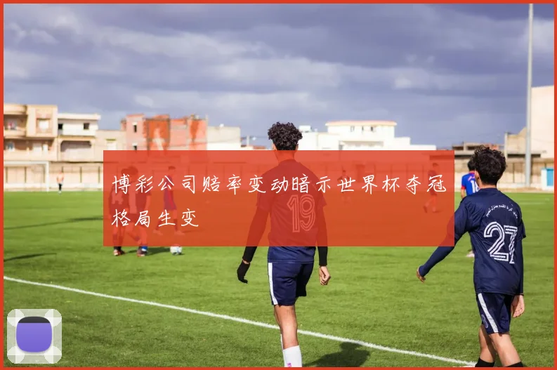 博彩公司赔率变动暗示世界杯夺冠格局生变
