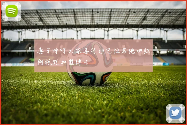 妻子呼吁大家善待迪巴拉若他回归阿根廷加盟博卡