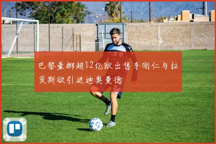 巴黎豪掷超12亿欧出售李刚仁与拉莫斯欲引进迪奥曼德