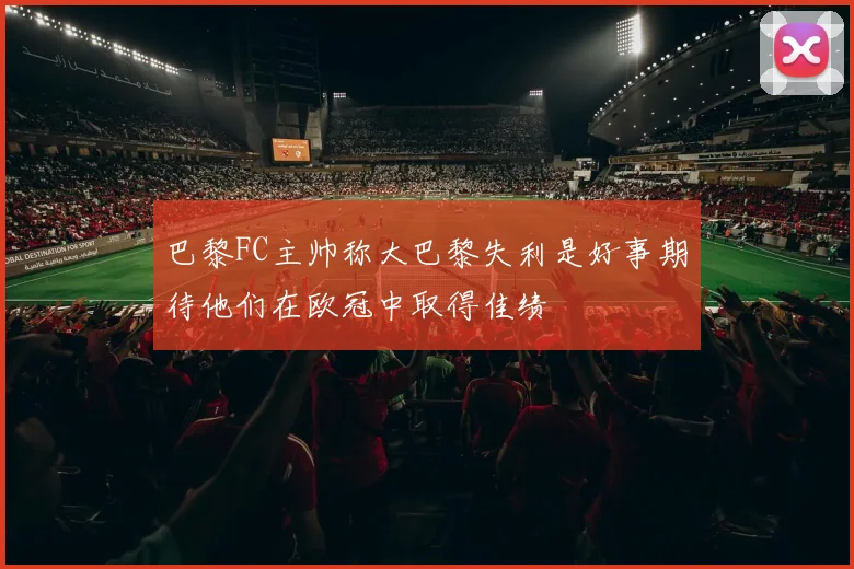 巴黎FC主帅称大巴黎失利是好事期待他们在欧冠中取得佳绩