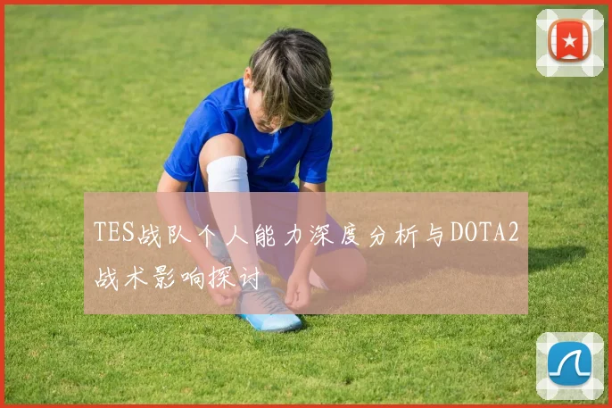 TES战队个人能力深度分析与DOTA2战术影响探讨