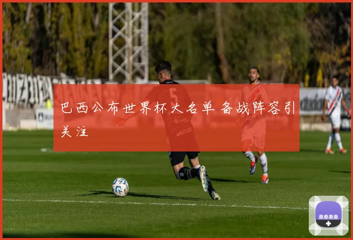 巴西公布世界杯大名单 备战阵容引关注