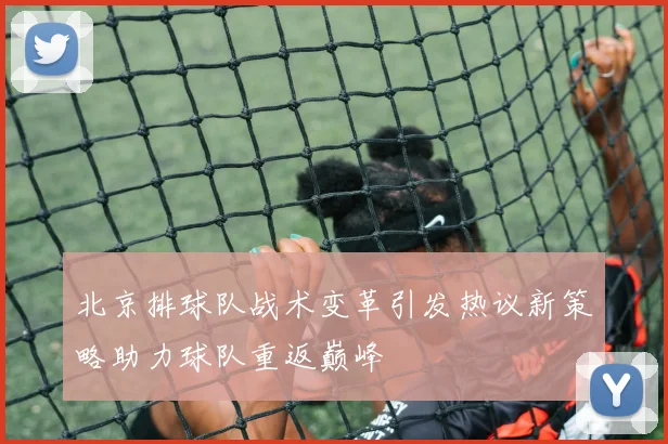 北京排球队战术变革引发热议新策略助力球队重返巅峰