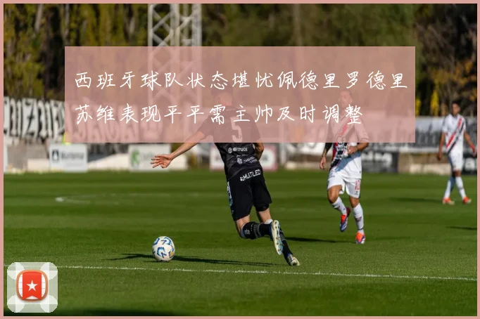 西班牙球队状态堪忧佩德里罗德里苏维表现平平需主帅及时调整