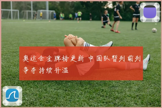 奥运会金牌榜更新 中国队暂列前列争夺持续升温