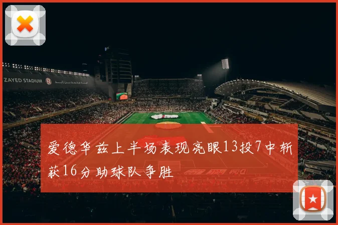 爱德华兹上半场表现亮眼13投7中斩获16分助球队争胜