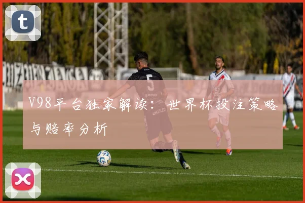 V98平台独家解读：世界杯投注策略与赔率分析