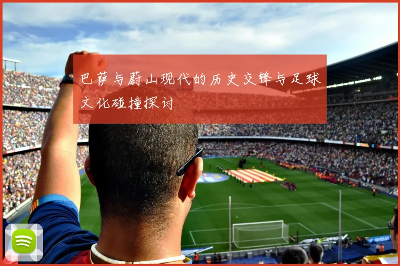 巴萨与蔚山现代的历史交锋与足球文化碰撞探讨