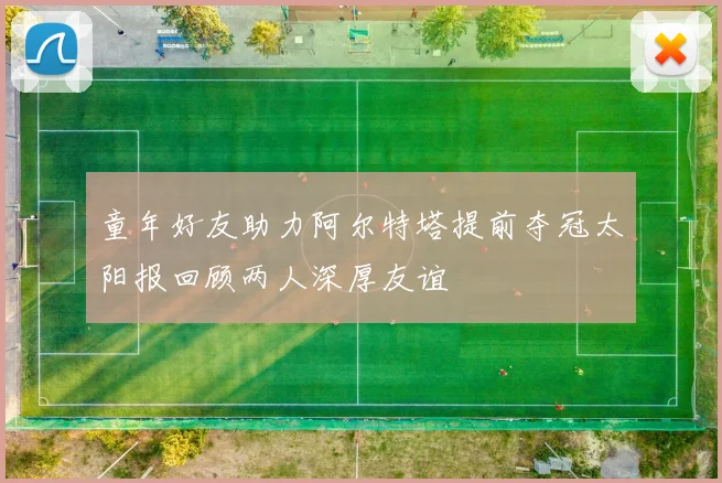 童年好友助力阿尔特塔提前夺冠太阳报回顾两人深厚友谊